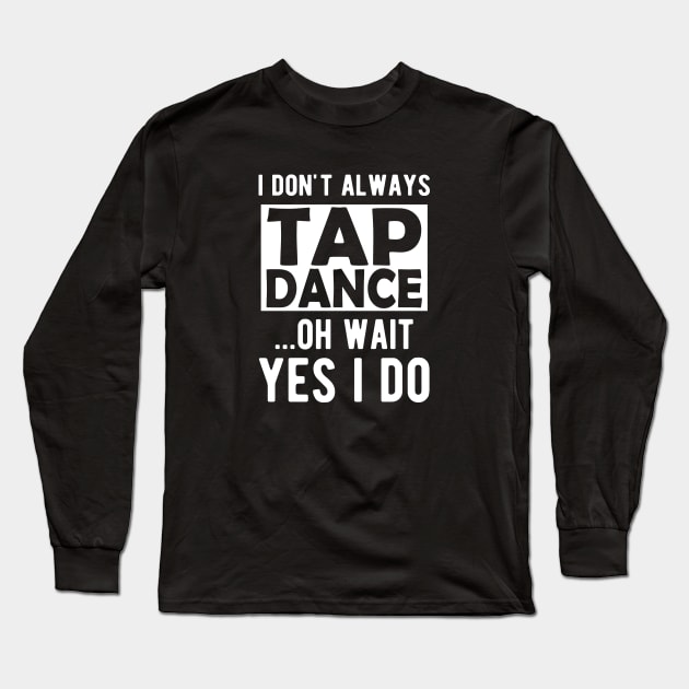 Tap Dancer - I don't always tap dance wait yes I do Long Sleeve T-Shirt by KC Happy Shop